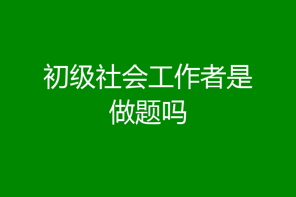 初级社会工作者是做题吗