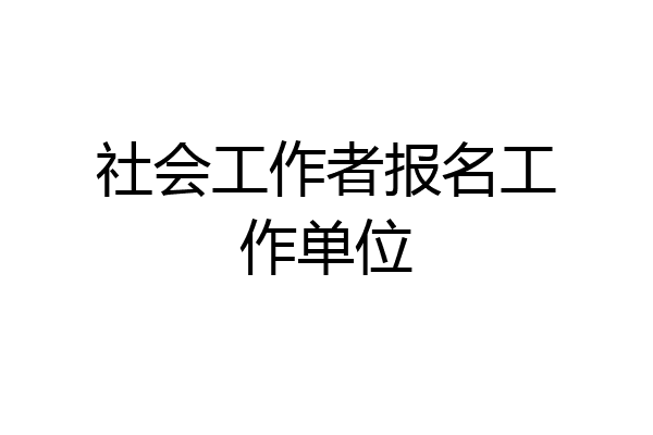 社会工作者报名工作单位