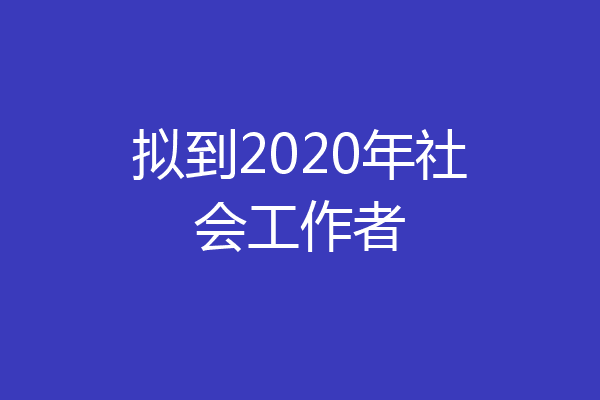 拟到2020年社会工作者