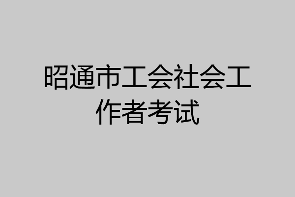 昭通市工会社会工作者考试