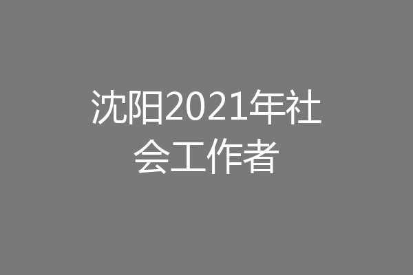 沈阳2021年社会工作者