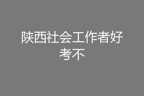 陕西社会工作者好考不