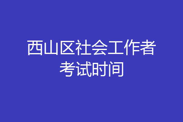 西山区社会工作者考试时间