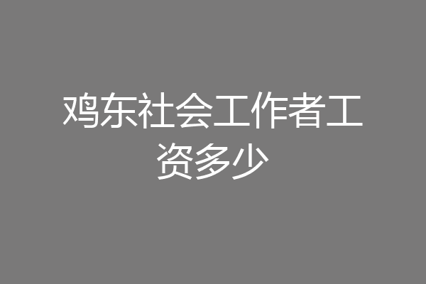 鸡东社会工作者工资多少