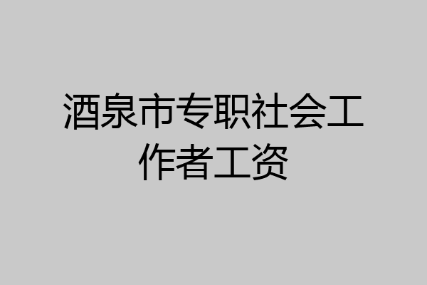 酒泉市专职社会工作者工资
