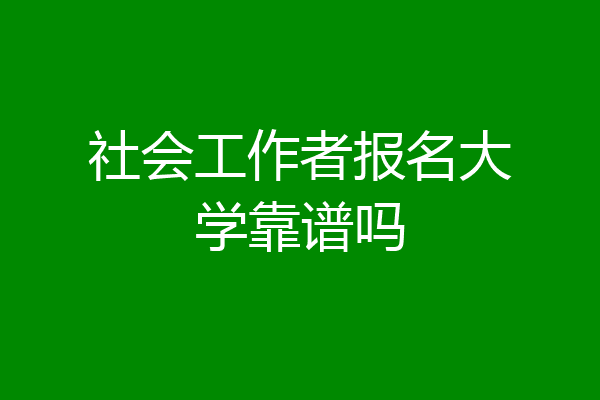 社会工作者报名大学靠谱吗