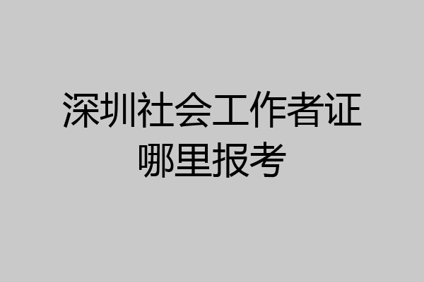 深圳社会工作者证哪里报考