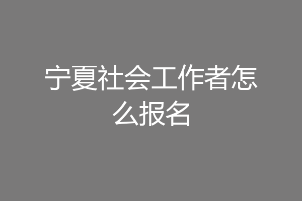 宁夏社会工作者怎么报名