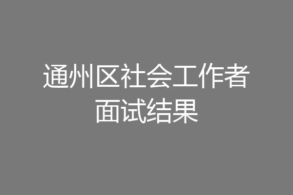 通州区社会工作者面试结果