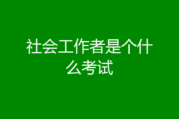 社会工作者是个什么考试