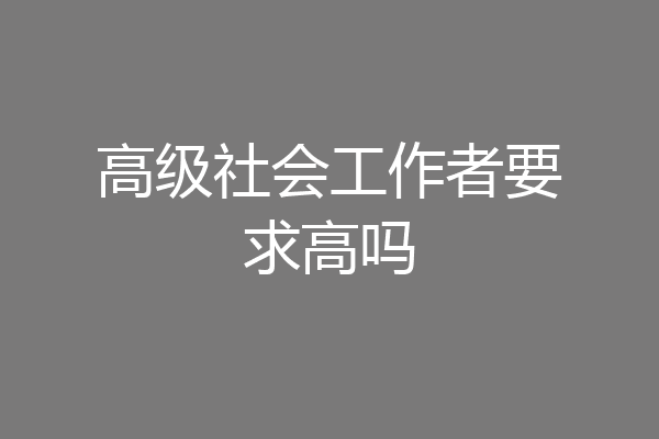 高级社会工作者要求高吗
