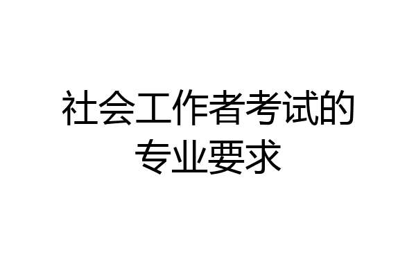 社会工作者考试的专业要求
