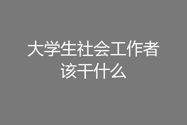 大学生社会工作者该干什么