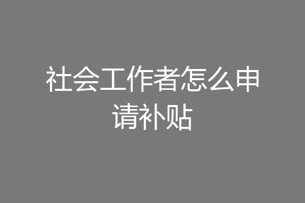 社会工作者怎么申请补贴