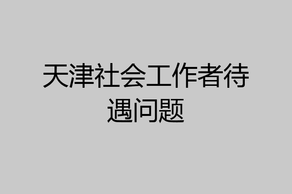 天津社会工作者待遇问题