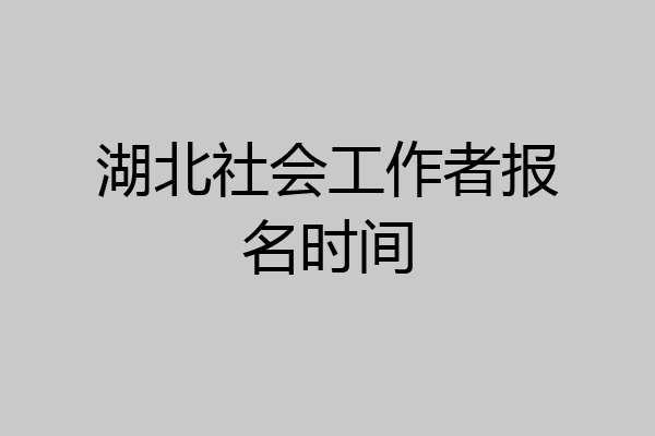 湖北社会工作者报名时间