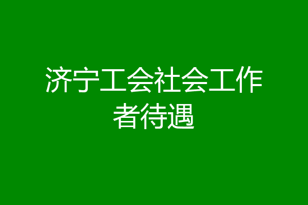 济宁工会社会工作者待遇