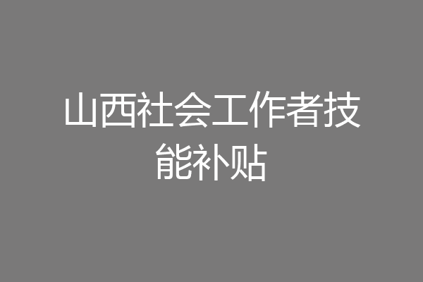 山西社会工作者技能补贴