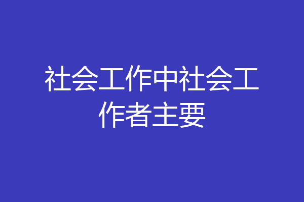 社会工作中社会工作者主要