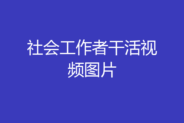 社会工作者干活视频图片