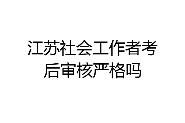 江苏社会工作者考后审核严格吗