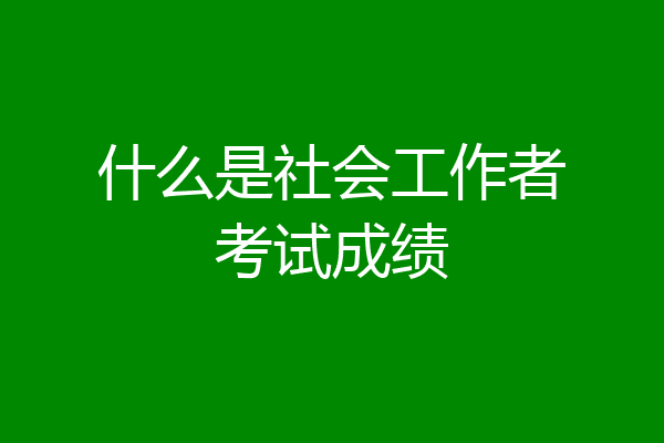 什么是社会工作者考试成绩