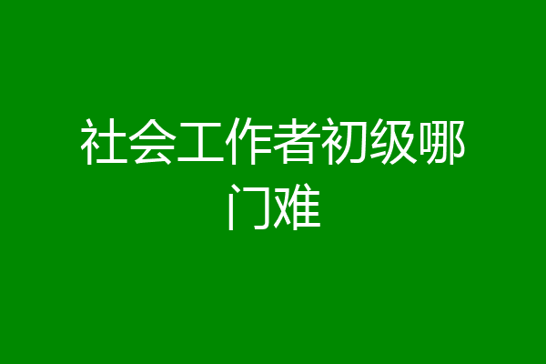 社会工作者初级哪门难