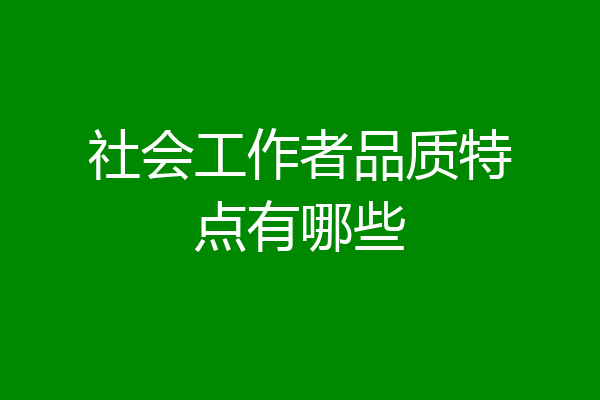 社会工作者品质特点有哪些