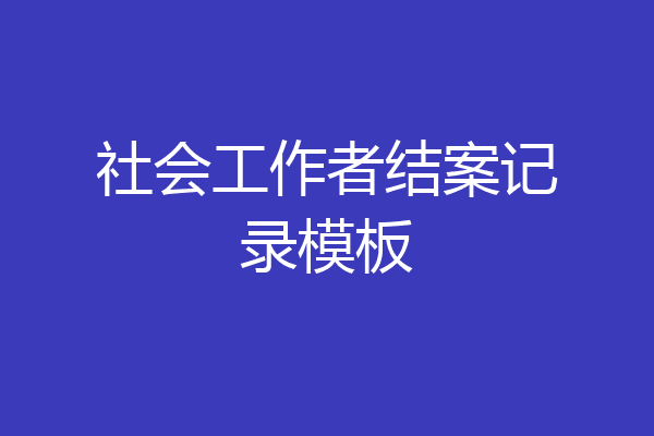 社会工作者结案记录模板