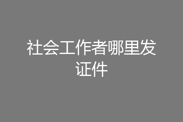 社会工作者哪里发证件