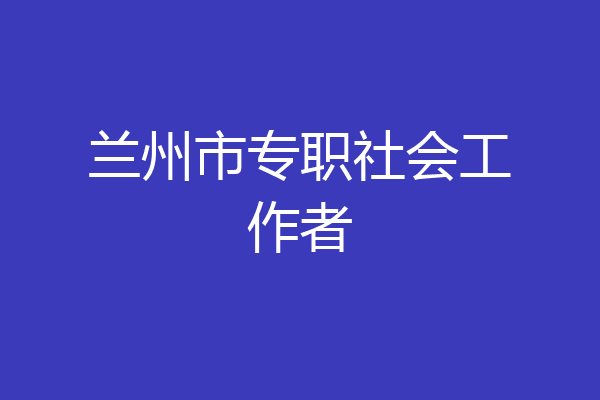 兰州市专职社会工作者