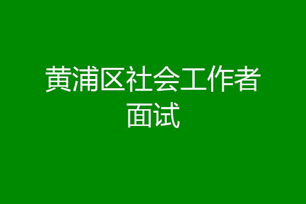 黄浦区社会工作者面试