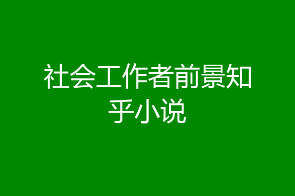 社会工作者前景知乎小说