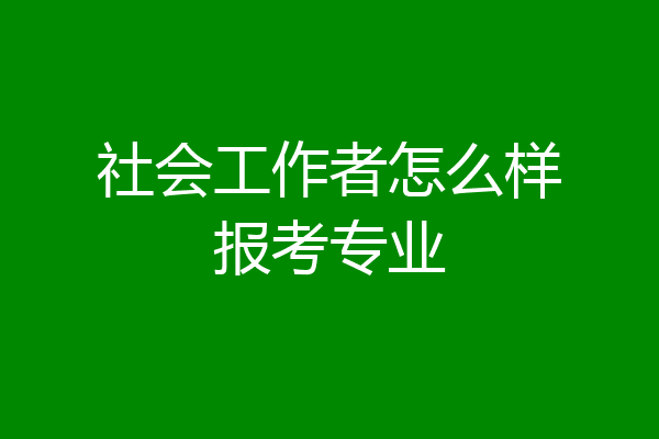 社会工作者怎么样报考专业