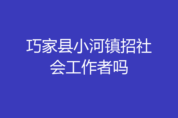 巧家县小河镇招社会工作者吗