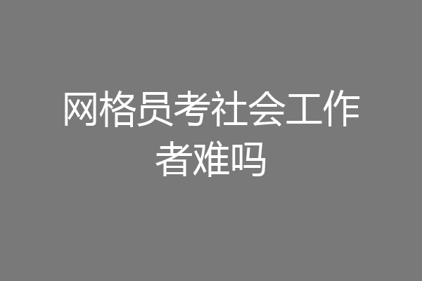 网格员考社会工作者难吗