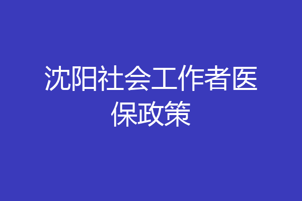 沈阳社会工作者医保政策