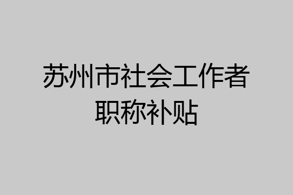 苏州市社会工作者职称补贴