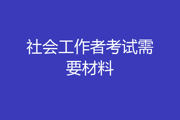 社会工作者考试需要材料