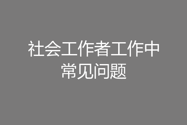 社会工作者工作中常见问题