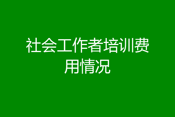 社会工作者培训费用情况