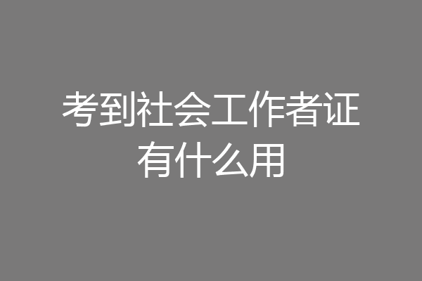 考到社会工作者证有什么用