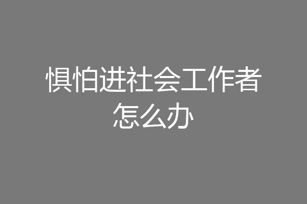 惧怕进社会工作者怎么办