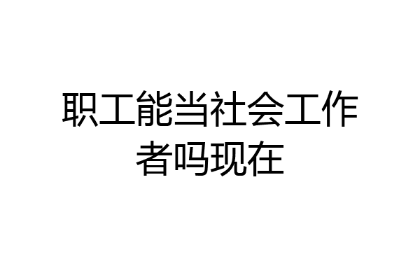 职工能当社会工作者吗现在