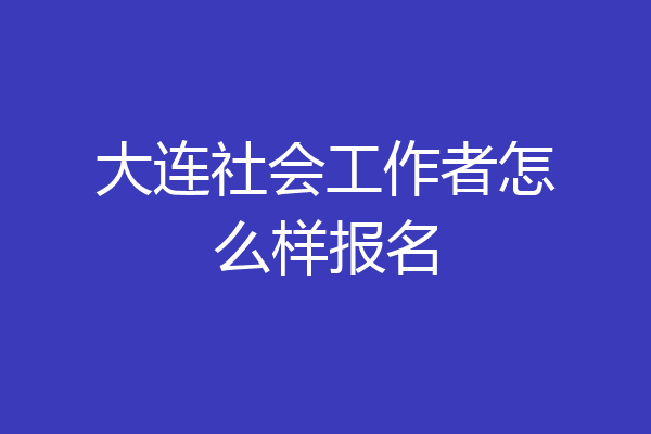 大连社会工作者怎么样报名