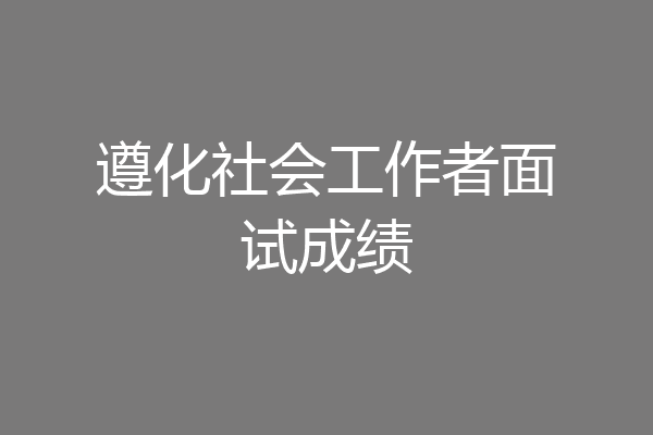 遵化社会工作者面试成绩