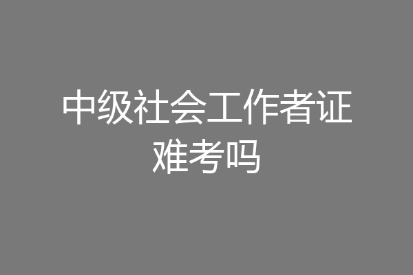 中级社会工作者证难考吗