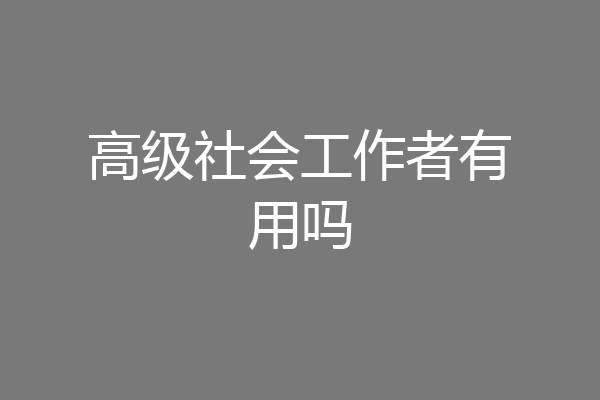 高级社会工作者有用吗