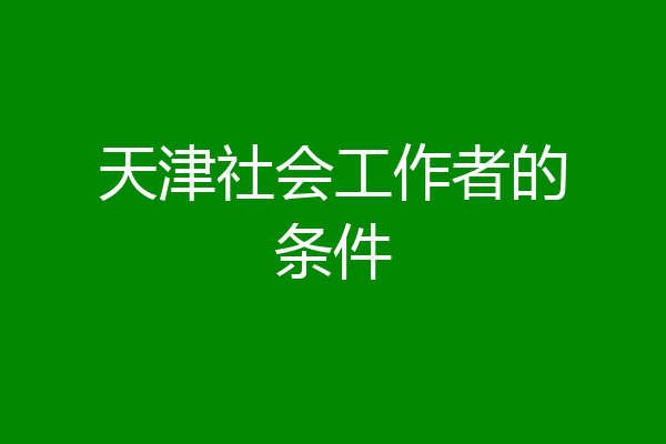 天津社会工作者的条件