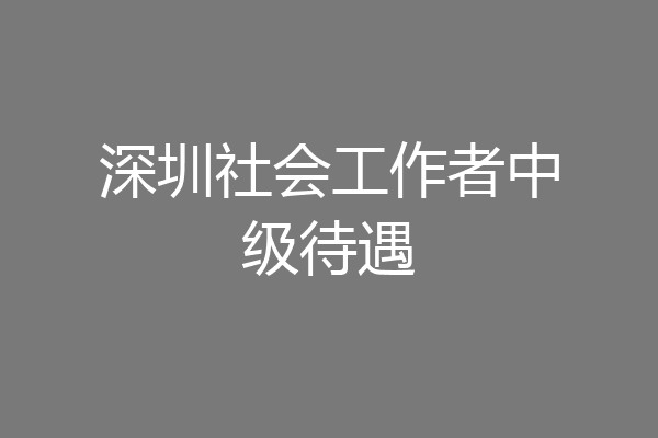 深圳社会工作者中级待遇